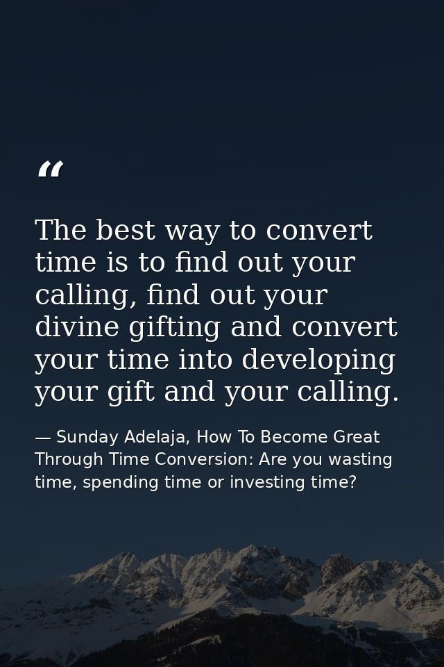 The best way to convert time is to find out your calling, find out your divine gifting and convert your time into develo — Sunday Adelaja, How To Become Great Through Time Conversion: Are you wasting time, spending time or investing time?