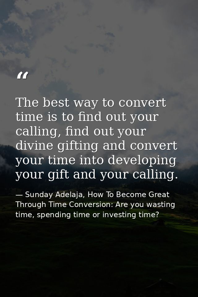 The best way to convert time is to find out your calling, find out your divine gifting and convert your time into develo — Sunday Adelaja, How To Become Great Through Time Conversion: Are you wasting time, spending time or investing time?