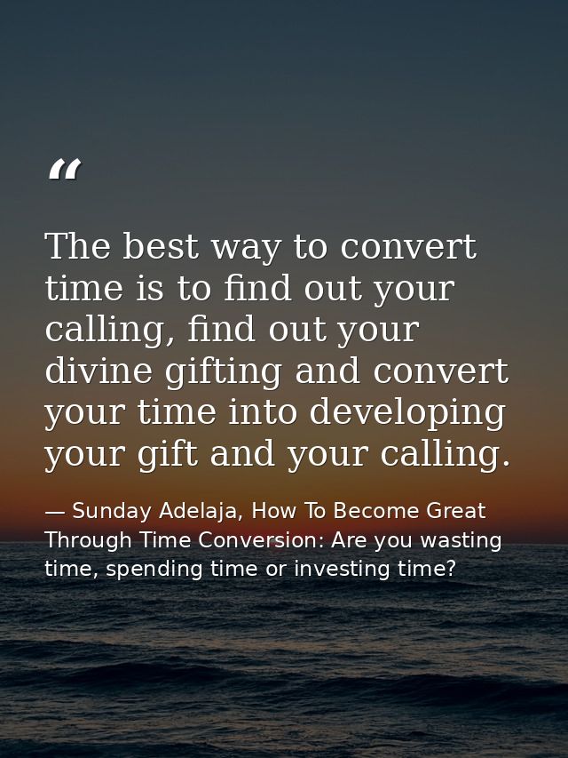 The best way to convert time is to find out your calling, find out your divine gifting and convert your time into develo — Sunday Adelaja, How To Become Great Through Time Conversion: Are you wasting time, spending time or investing time?