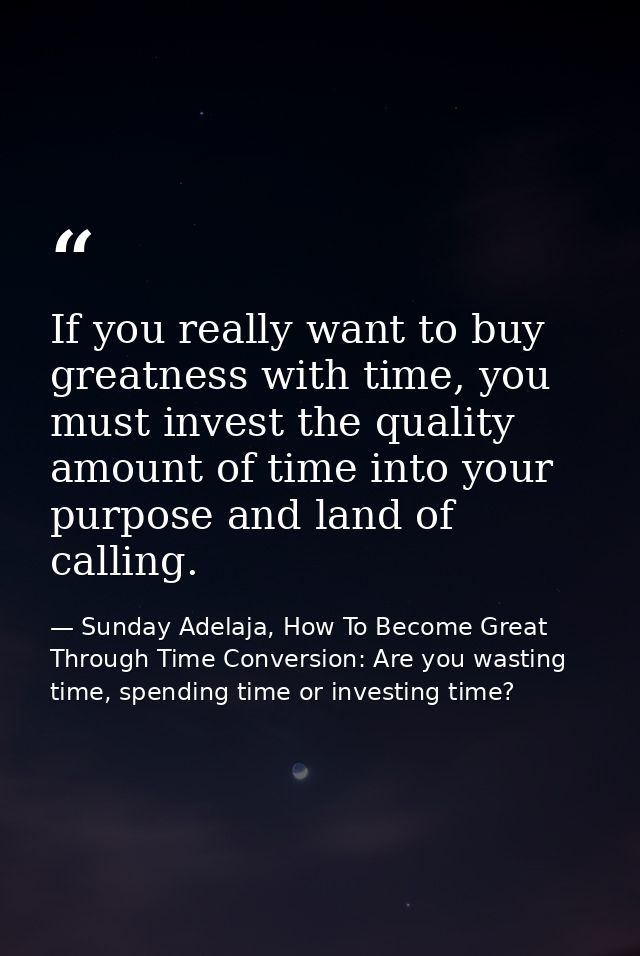 If you really want to buy greatness with time, you must invest the quality amount of time into your purpose and land of  — Sunday Adelaja, How To Become Great Through Time Conversion: Are you wasting time, spending time or investing time?