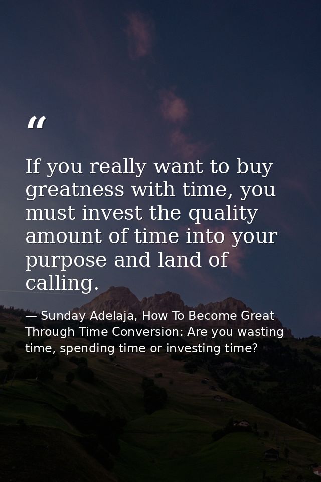 If you really want to buy greatness with time, you must invest the quality amount of time into your purpose and land of  — Sunday Adelaja, How To Become Great Through Time Conversion: Are you wasting time, spending time or investing time?