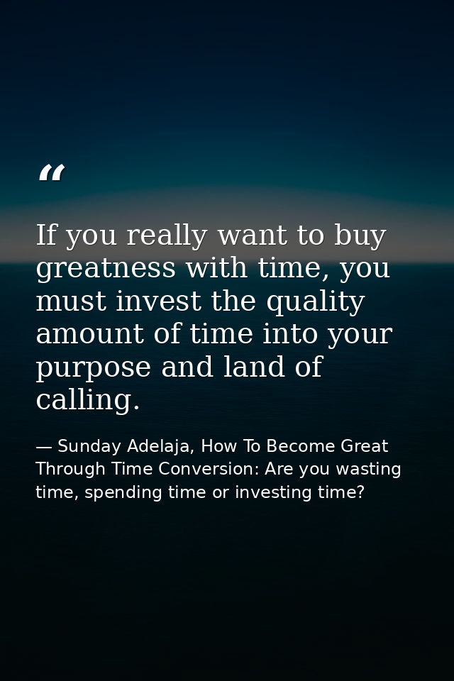 If you really want to buy greatness with time, you must invest the quality amount of time into your purpose and land of  — Sunday Adelaja, How To Become Great Through Time Conversion: Are you wasting time, spending time or investing time?