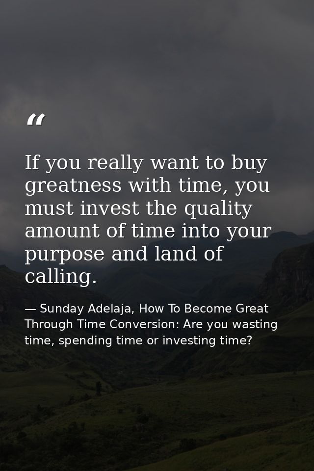 If you really want to buy greatness with time, you must invest the quality amount of time into your purpose and land of  — Sunday Adelaja, How To Become Great Through Time Conversion: Are you wasting time, spending time or investing time?