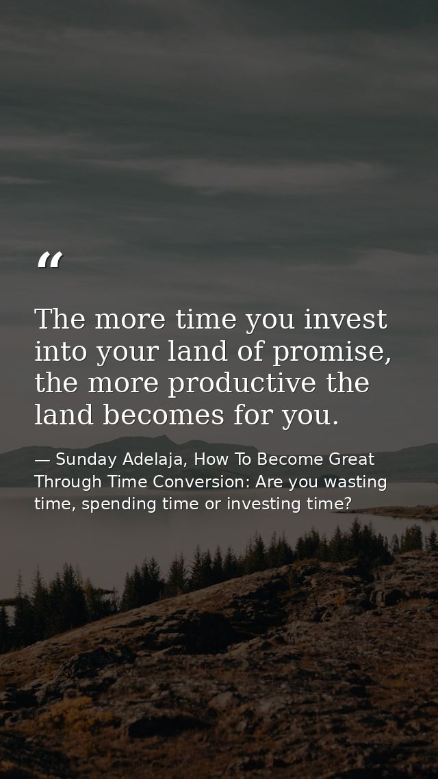 The more time you invest into your land of promise, the more productive the land becomes for you. — Sunday Adelaja, How To Become Great Through Time Conversion: Are you wasting time, spending time or investing time?