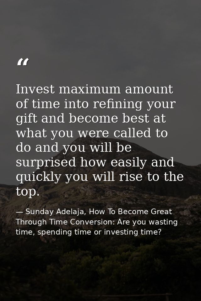 Invest maximum amount of time into refining your gift and become best at what you were called to do and you will be surp — Sunday Adelaja, How To Become Great Through Time Conversion: Are you wasting time, spending time or investing time?