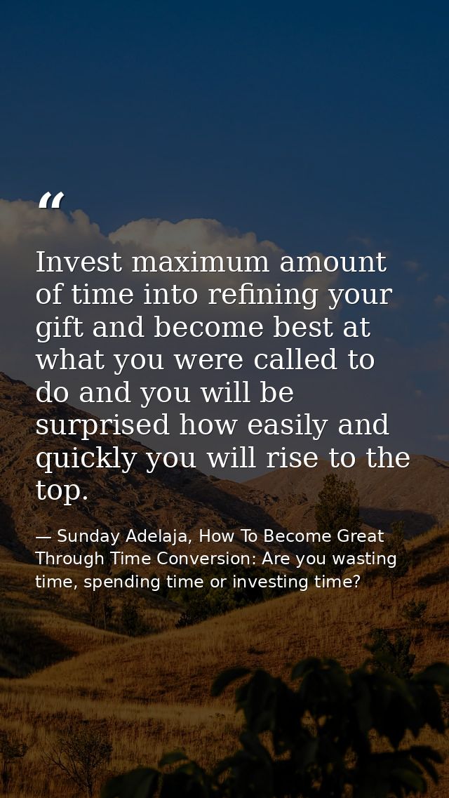 Invest maximum amount of time into refining your gift and become best at what you were called to do and you will be surp — Sunday Adelaja, How To Become Great Through Time Conversion: Are you wasting time, spending time or investing time?