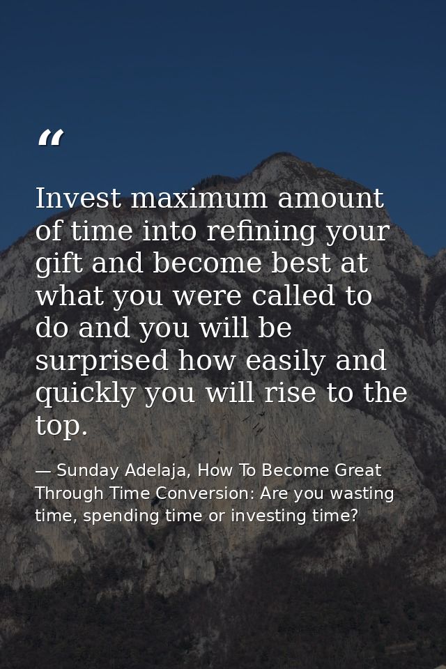 Invest maximum amount of time into refining your gift and become best at what you were called to do and you will be surp — Sunday Adelaja, How To Become Great Through Time Conversion: Are you wasting time, spending time or investing time?