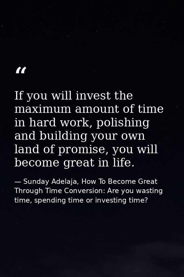If you will invest the maximum amount of time in hard work, polishing and building your own land of promise, you will be — Sunday Adelaja, How To Become Great Through Time Conversion: Are you wasting time, spending time or investing time?