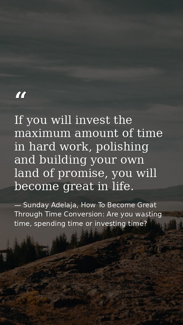 If you will invest the maximum amount of time in hard work, polishing and building your own land of promise, you will be — Sunday Adelaja, How To Become Great Through Time Conversion: Are you wasting time, spending time or investing time?