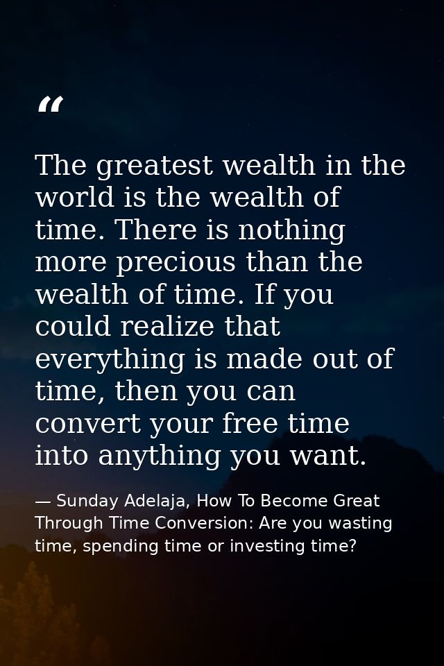 The greatest wealth in the world is the wealth of time. There is nothing more precious than the wealth of time. If you c — Sunday Adelaja, How To Become Great Through Time Conversion: Are you wasting time, spending time or investing time?