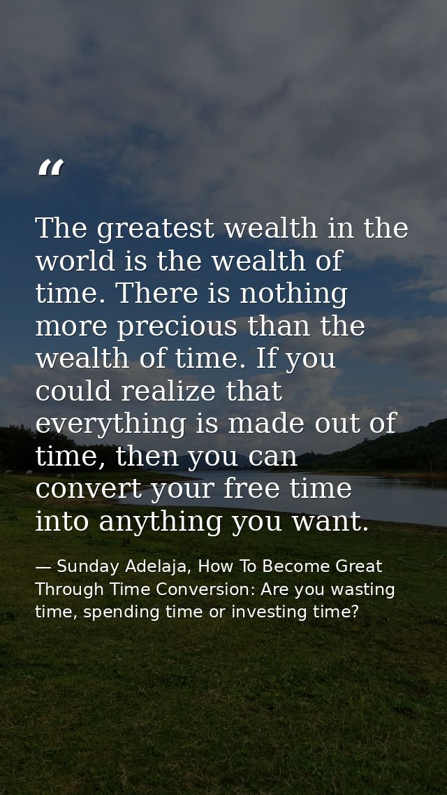 The greatest wealth in the world is the wealth of time. There is nothing more precious than the wealth of time. If you c — Sunday Adelaja, How To Become Great Through Time Conversion: Are you wasting time, spending time or investing time?