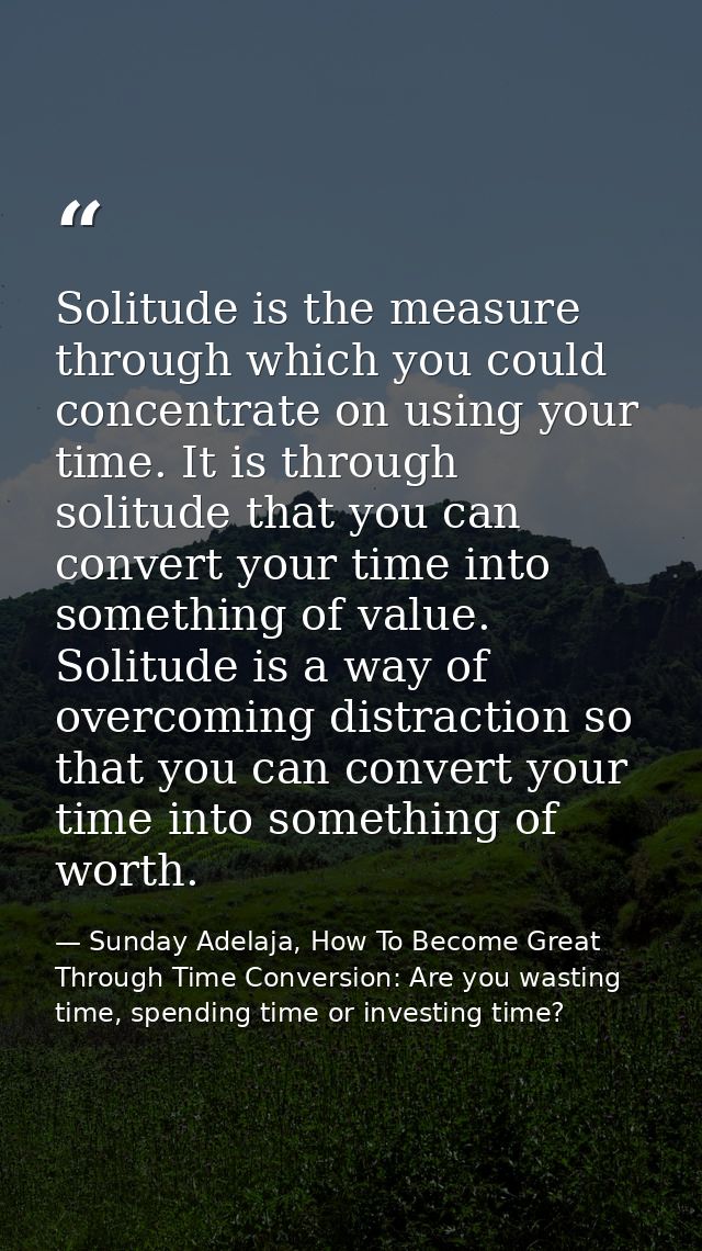 Solitude is the measure through which you could concentrate on using your time. It is through solitude that you can conv — Sunday Adelaja, How To Become Great Through Time Conversion: Are you wasting time, spending time or investing time?
