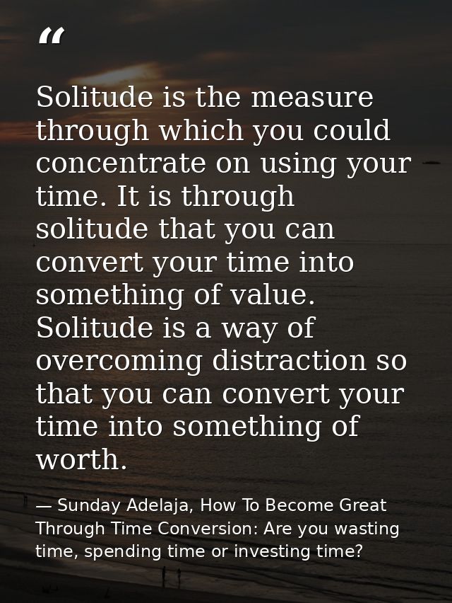 Solitude is the measure through which you could concentrate on using your time. It is through solitude that you can conv — Sunday Adelaja, How To Become Great Through Time Conversion: Are you wasting time, spending time or investing time?