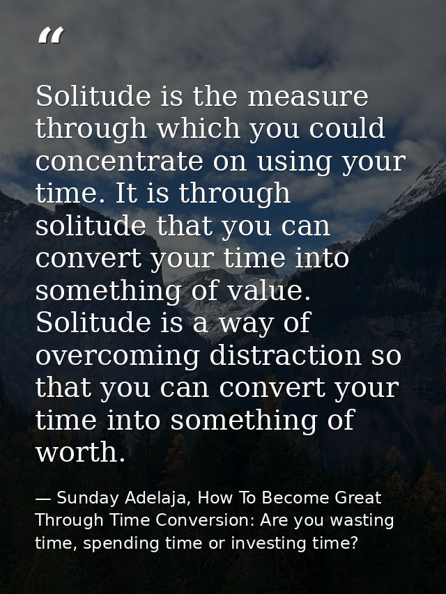 Solitude is the measure through which you could concentrate on using your time. It is through solitude that you can conv — Sunday Adelaja, How To Become Great Through Time Conversion: Are you wasting time, spending time or investing time?