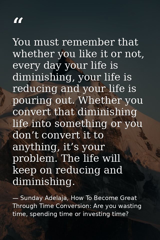 You must remember that whether you like it or not, every day your life is diminishing, your life is reducing and your li — Sunday Adelaja, How To Become Great Through Time Conversion: Are you wasting time, spending time or investing time?