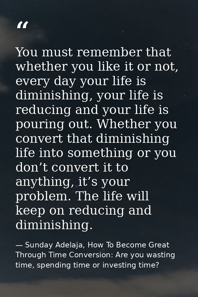You must remember that whether you like it or not, every day your life is diminishing, your life is reducing and your li — Sunday Adelaja, How To Become Great Through Time Conversion: Are you wasting time, spending time or investing time?