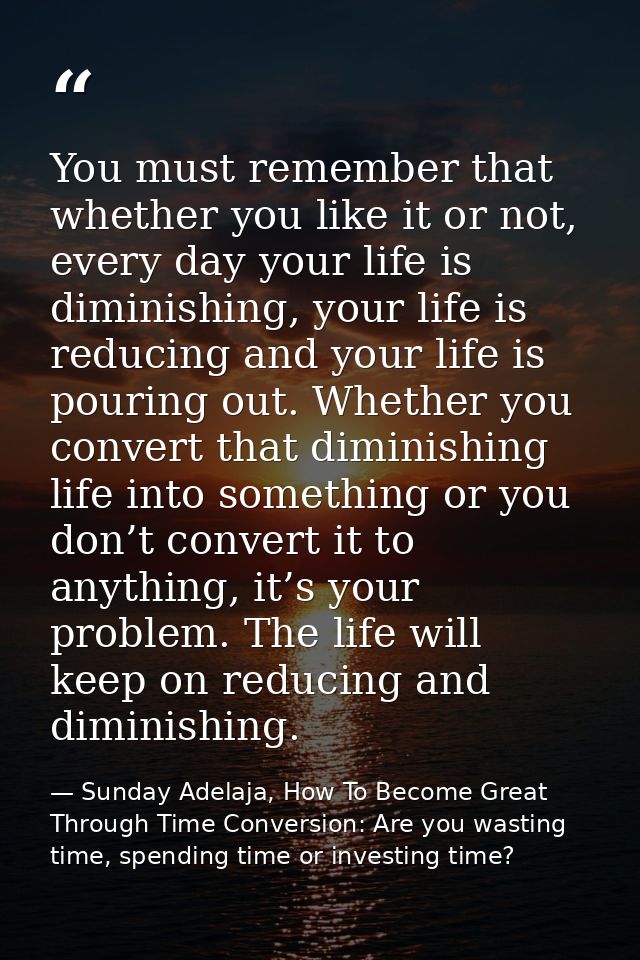 You must remember that whether you like it or not, every day your life is diminishing, your life is reducing and your li — Sunday Adelaja, How To Become Great Through Time Conversion: Are you wasting time, spending time or investing time?