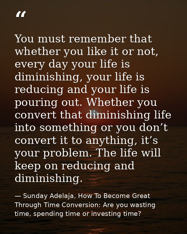 You must remember that whether you like it or not, every day your life is diminishing, your life is reducing and your li — Sunday Adelaja, How To Become Great Through Time Conversion: Are you wasting time, spending time or investing time?