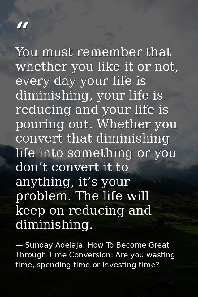 You must remember that whether you like it or not, every day your life is diminishing, your life is reducing and your li — Sunday Adelaja, How To Become Great Through Time Conversion: Are you wasting time, spending time or investing time?