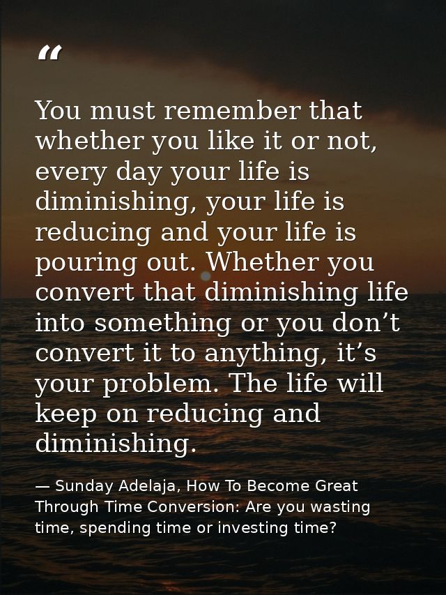 You must remember that whether you like it or not, every day your life is diminishing, your life is reducing and your li — Sunday Adelaja, How To Become Great Through Time Conversion: Are you wasting time, spending time or investing time?