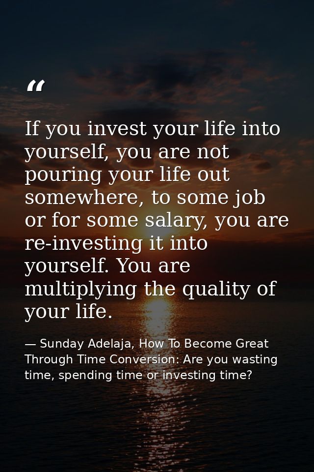 If you invest your life into yourself, you are not pouring your life out somewhere, to some job or for some salary, you  — Sunday Adelaja, How To Become Great Through Time Conversion: Are you wasting time, spending time or investing time?