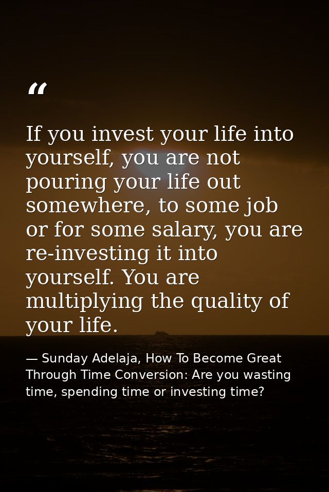 If you invest your life into yourself, you are not pouring your life out somewhere, to some job or for some salary, you  — Sunday Adelaja, How To Become Great Through Time Conversion: Are you wasting time, spending time or investing time?