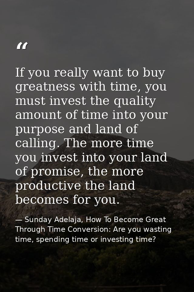 If you really want to buy greatness with time, you must invest the quality amount of time into your purpose and land of  — Sunday Adelaja, How To Become Great Through Time Conversion: Are you wasting time, spending time or investing time?