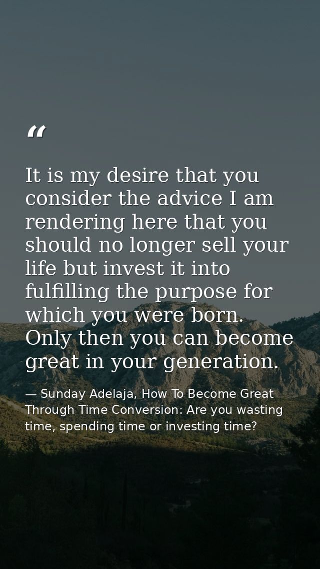 It is my desire that you consider the advice I am rendering here that you should no longer sell your life but invest it  — Sunday Adelaja, How To Become Great Through Time Conversion: Are you wasting time, spending time or investing time?