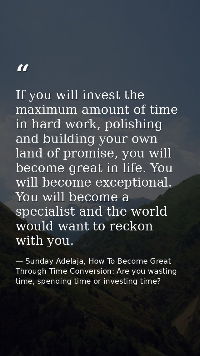 If you will invest the maximum amount of time in hard work, polishing and building your own land of promise, you will be — Sunday Adelaja, How To Become Great Through Time Conversion: Are you wasting time, spending time or investing time?
