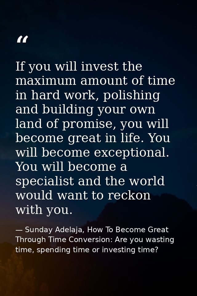 If you will invest the maximum amount of time in hard work, polishing and building your own land of promise, you will be — Sunday Adelaja, How To Become Great Through Time Conversion: Are you wasting time, spending time or investing time?