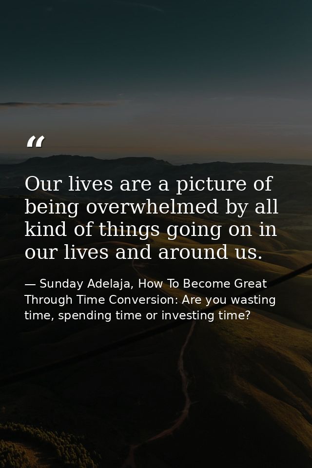 Our lives are a picture of being overwhelmed by all kind of things going on in our lives and around us. — Sunday Adelaja, How To Become Great Through Time Conversion: Are you wasting time, spending time or investing time?