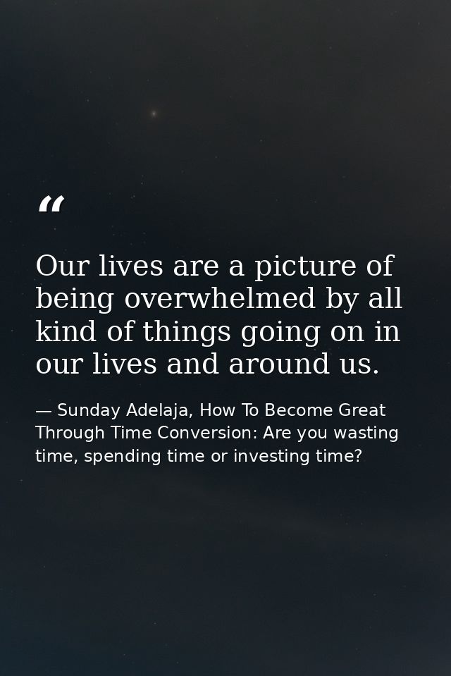 Our lives are a picture of being overwhelmed by all kind of things going on in our lives and around us. — Sunday Adelaja, How To Become Great Through Time Conversion: Are you wasting time, spending time or investing time?