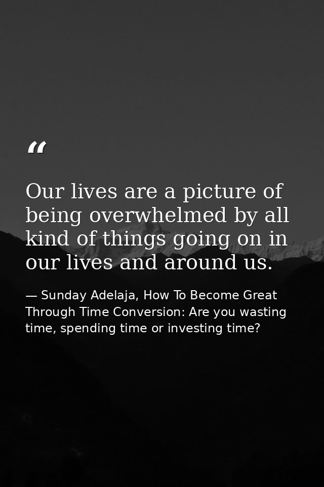 Our lives are a picture of being overwhelmed by all kind of things going on in our lives and around us. — Sunday Adelaja, How To Become Great Through Time Conversion: Are you wasting time, spending time or investing time?