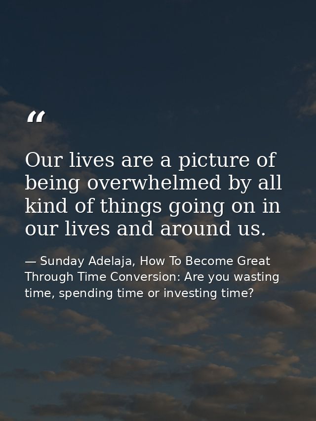 Our lives are a picture of being overwhelmed by all kind of things going on in our lives and around us. — Sunday Adelaja, How To Become Great Through Time Conversion: Are you wasting time, spending time or investing time?