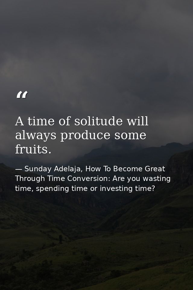A time of solitude will always produce some fruits. — Sunday Adelaja, How To Become Great Through Time Conversion: Are you wasting time, spending time or investing time?
