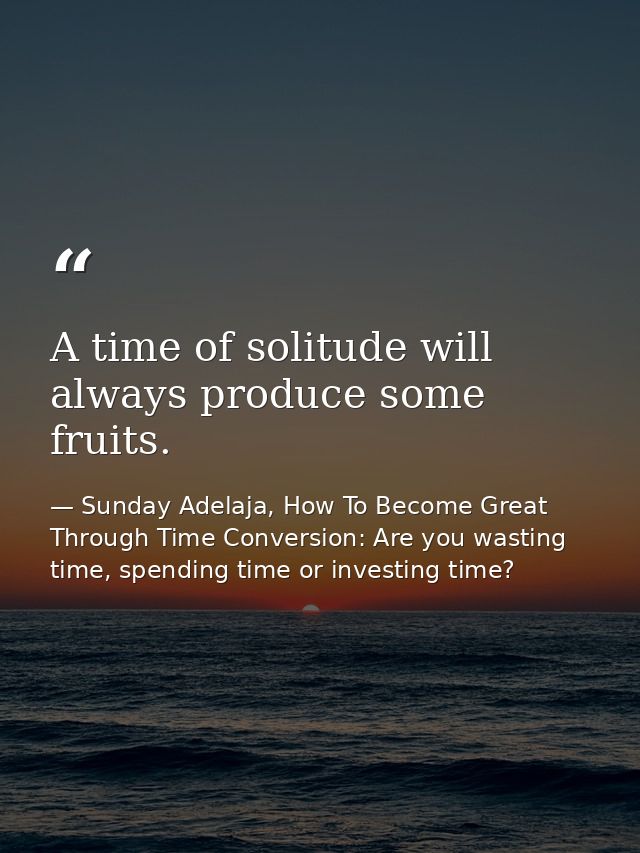 A time of solitude will always produce some fruits. — Sunday Adelaja, How To Become Great Through Time Conversion: Are you wasting time, spending time or investing time?