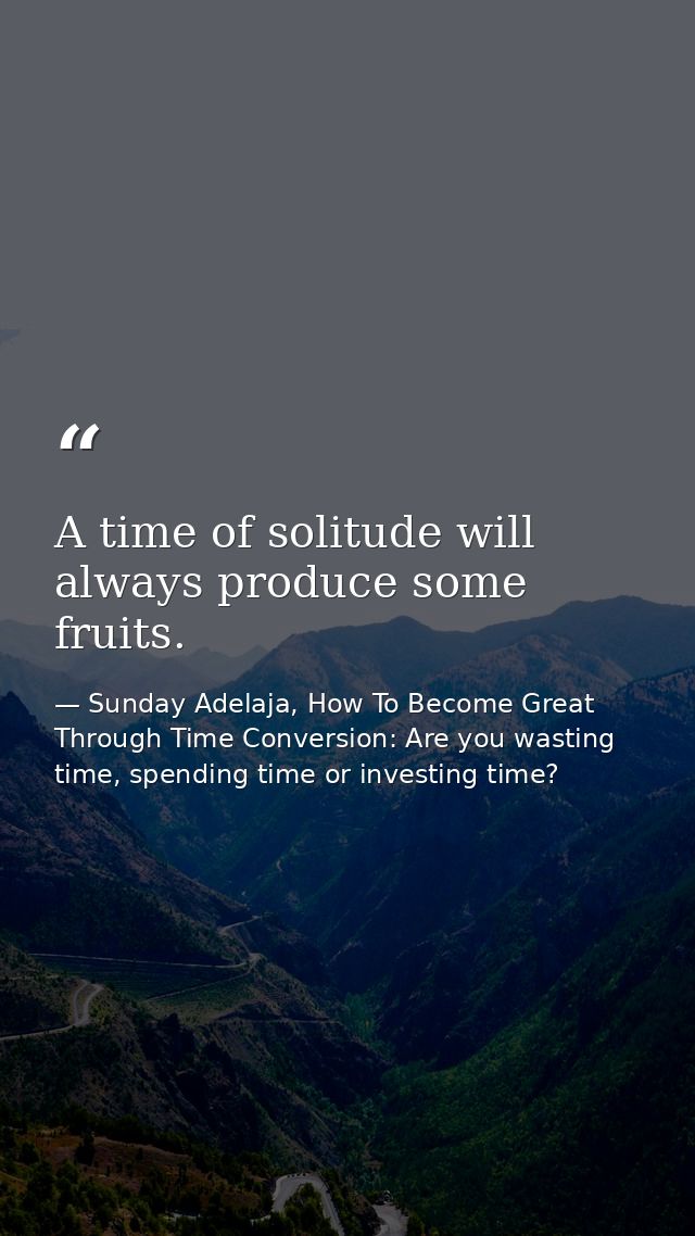 A time of solitude will always produce some fruits. — Sunday Adelaja, How To Become Great Through Time Conversion: Are you wasting time, spending time or investing time?