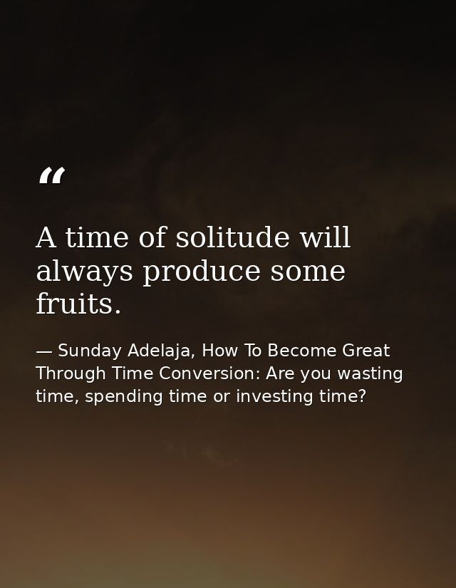A time of solitude will always produce some fruits. — Sunday Adelaja, How To Become Great Through Time Conversion: Are you wasting time, spending time or investing time?