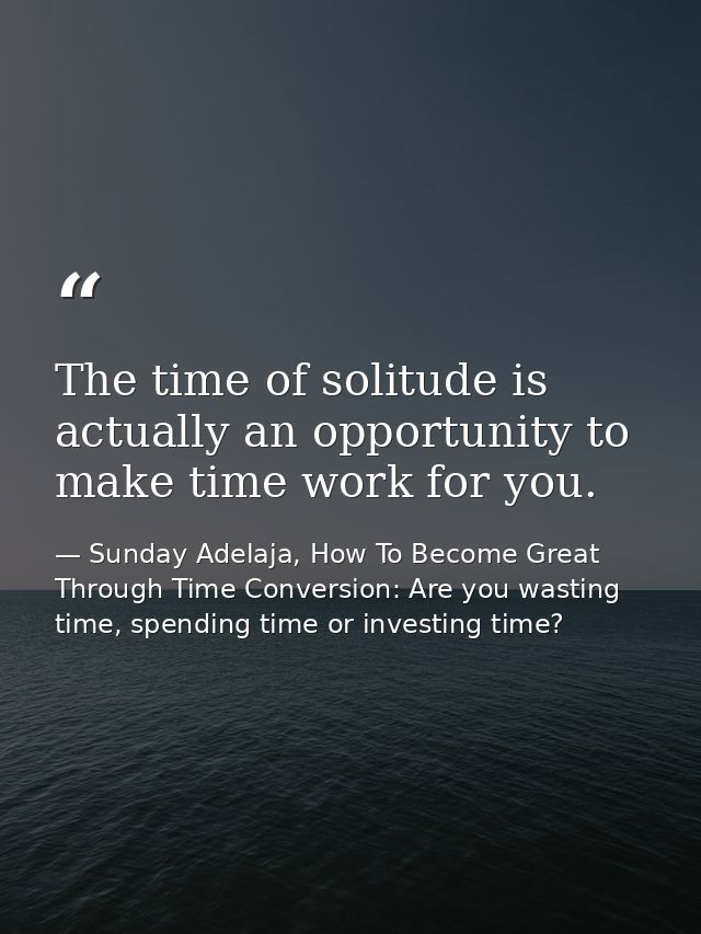 The time of solitude is actually an opportunity to make time work for you. — Sunday Adelaja, How To Become Great Through Time Conversion: Are you wasting time, spending time or investing time?