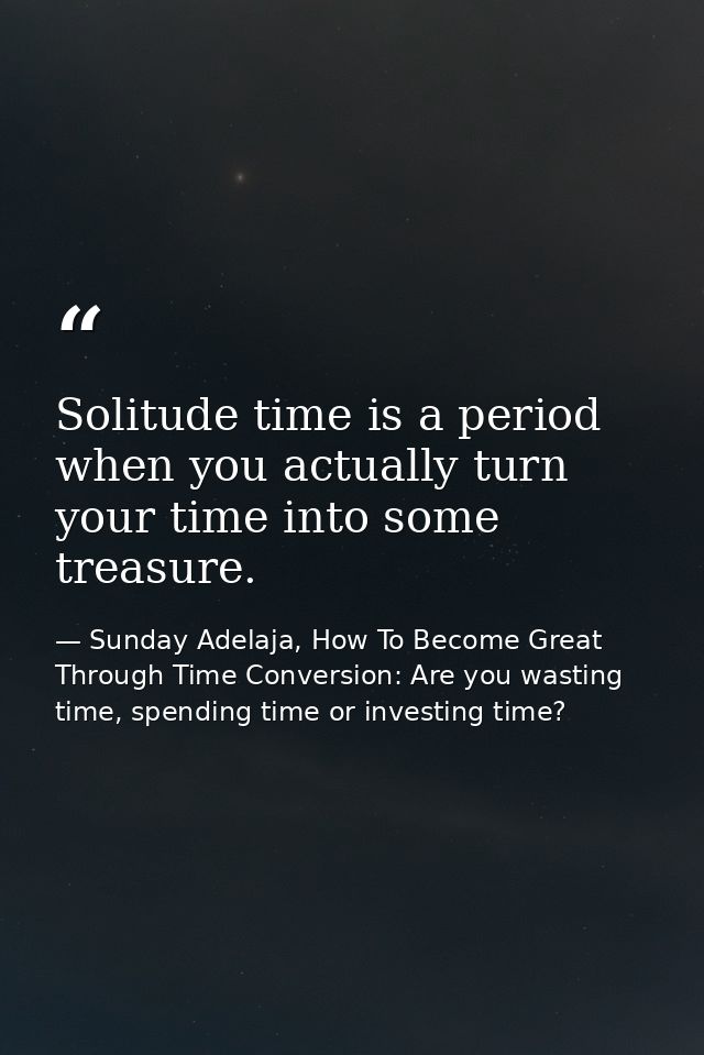Solitude time is a period when you actually turn your time into some treasure. — Sunday Adelaja, How To Become Great Through Time Conversion: Are you wasting time, spending time or investing time?