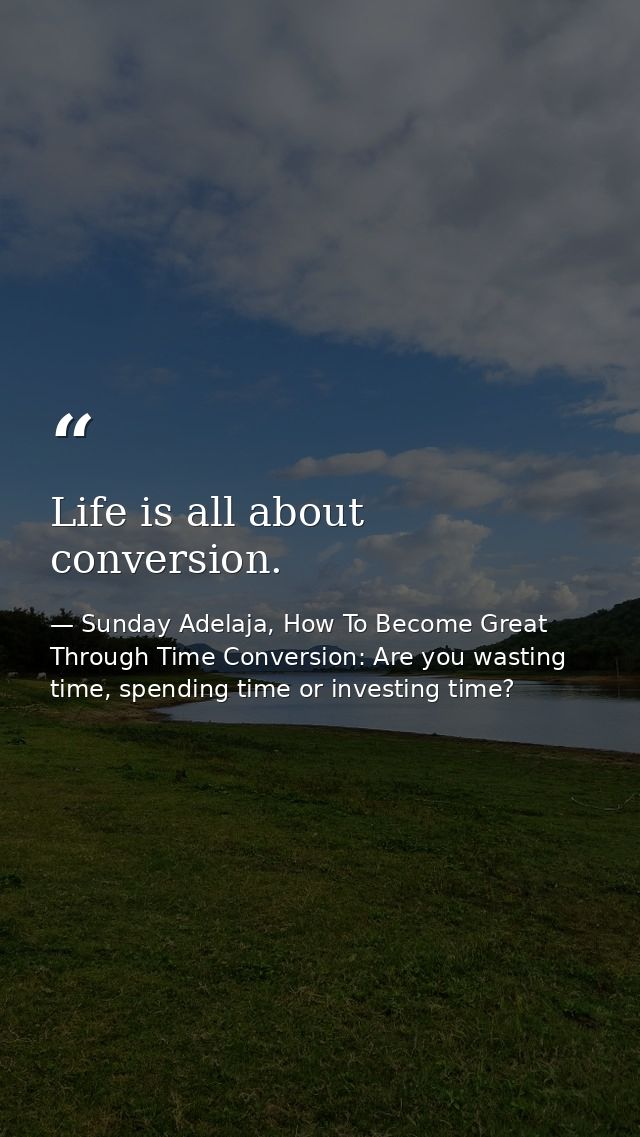 Life is all about conversion. — Sunday Adelaja, How To Become Great Through Time Conversion: Are you wasting time, spending time or investing time?