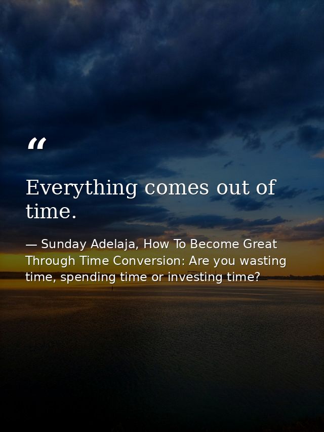 Everything comes out of time. — Sunday Adelaja, How To Become Great Through Time Conversion: Are you wasting time, spending time or investing time?