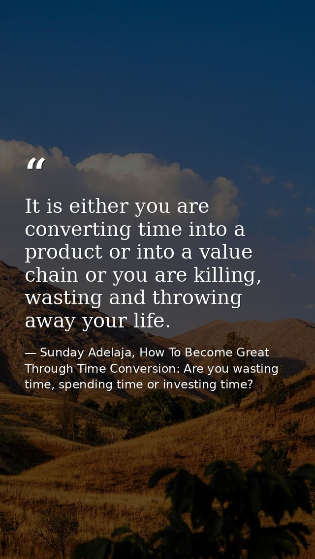 It is either you are converting time into a product or into a value chain or you are killing, wasting and throwing away  — Sunday Adelaja, How To Become Great Through Time Conversion: Are you wasting time, spending time or investing time?