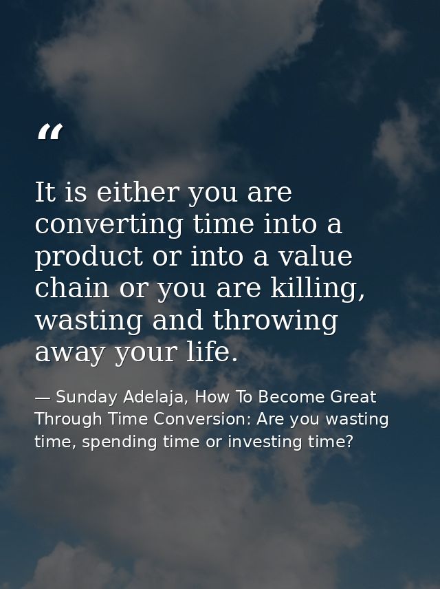 It is either you are converting time into a product or into a value chain or you are killing, wasting and throwing away  — Sunday Adelaja, How To Become Great Through Time Conversion: Are you wasting time, spending time or investing time?