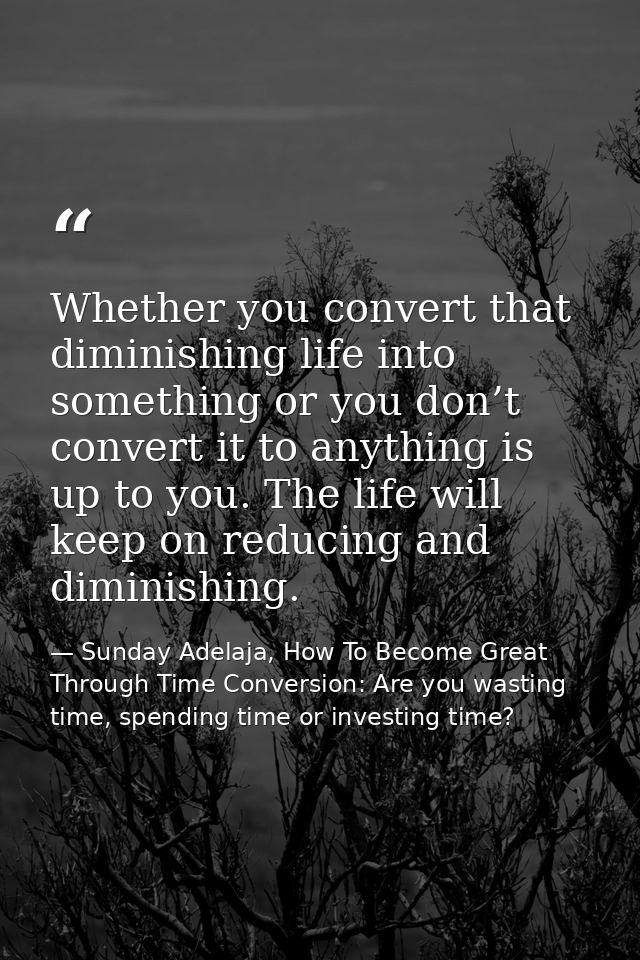 Whether you convert that diminishing life into something or you don’t convert it to anything is up to you. The life will — Sunday Adelaja, How To Become Great Through Time Conversion: Are you wasting time, spending time or investing time?