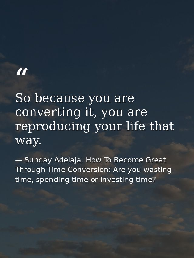 So because you are converting it, you are reproducing your life that way. — Sunday Adelaja, How To Become Great Through Time Conversion: Are you wasting time, spending time or investing time?