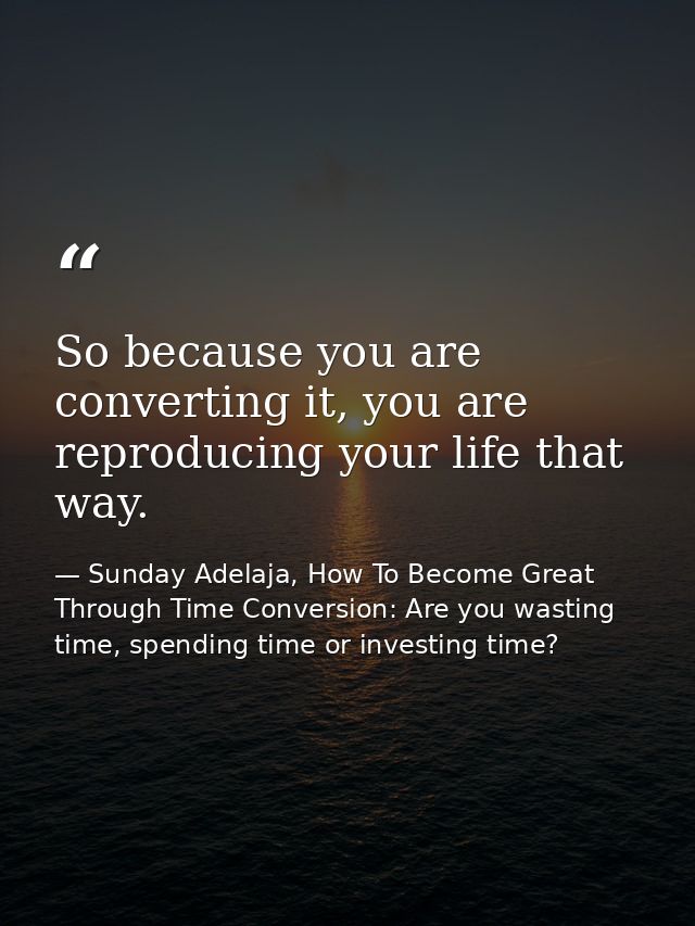 So because you are converting it, you are reproducing your life that way. — Sunday Adelaja, How To Become Great Through Time Conversion: Are you wasting time, spending time or investing time?