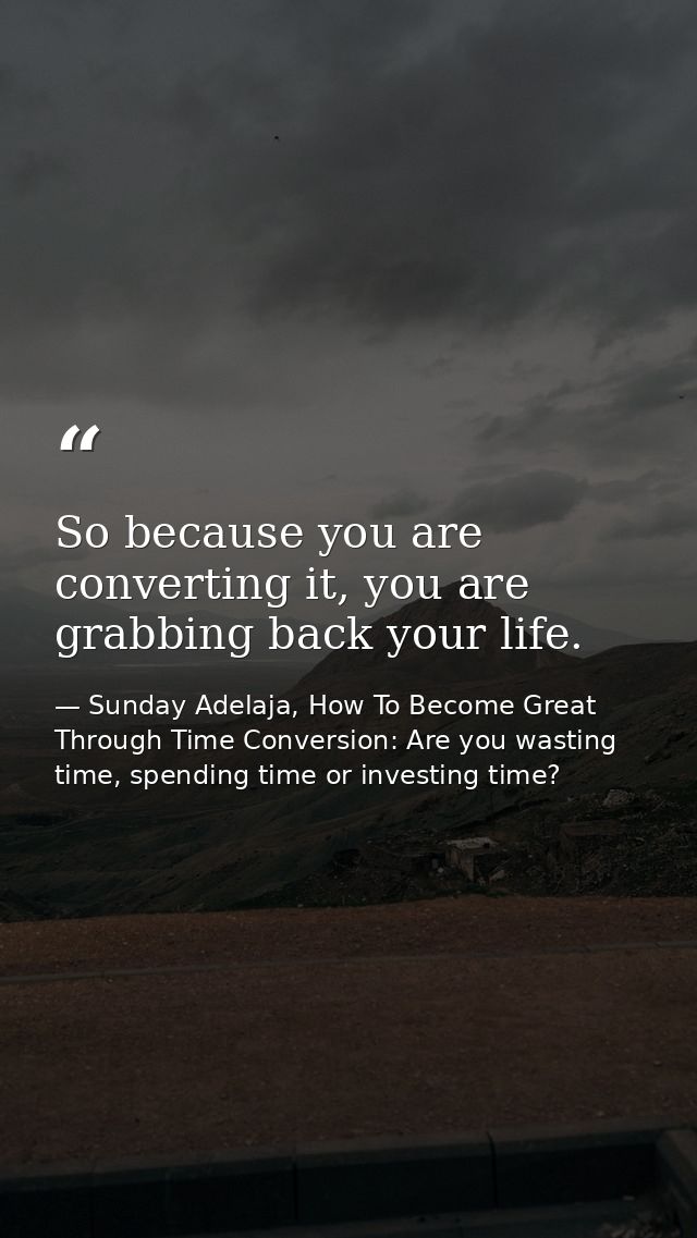 So because you are converting it, you are grabbing back your life. — Sunday Adelaja, How To Become Great Through Time Conversion: Are you wasting time, spending time or investing time?