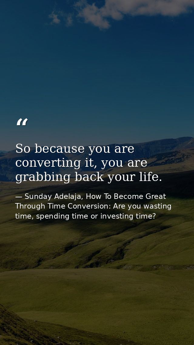 So because you are converting it, you are grabbing back your life. — Sunday Adelaja, How To Become Great Through Time Conversion: Are you wasting time, spending time or investing time?