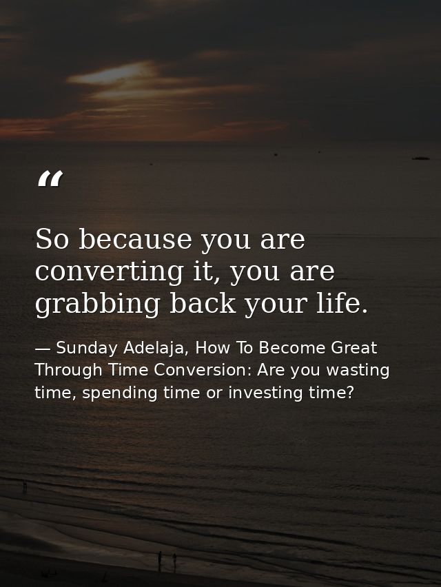 So because you are converting it, you are grabbing back your life. — Sunday Adelaja, How To Become Great Through Time Conversion: Are you wasting time, spending time or investing time?